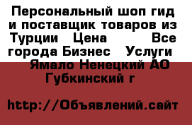 Персональный шоп-гид и поставщик товаров из Турции › Цена ­ 100 - Все города Бизнес » Услуги   . Ямало-Ненецкий АО,Губкинский г.